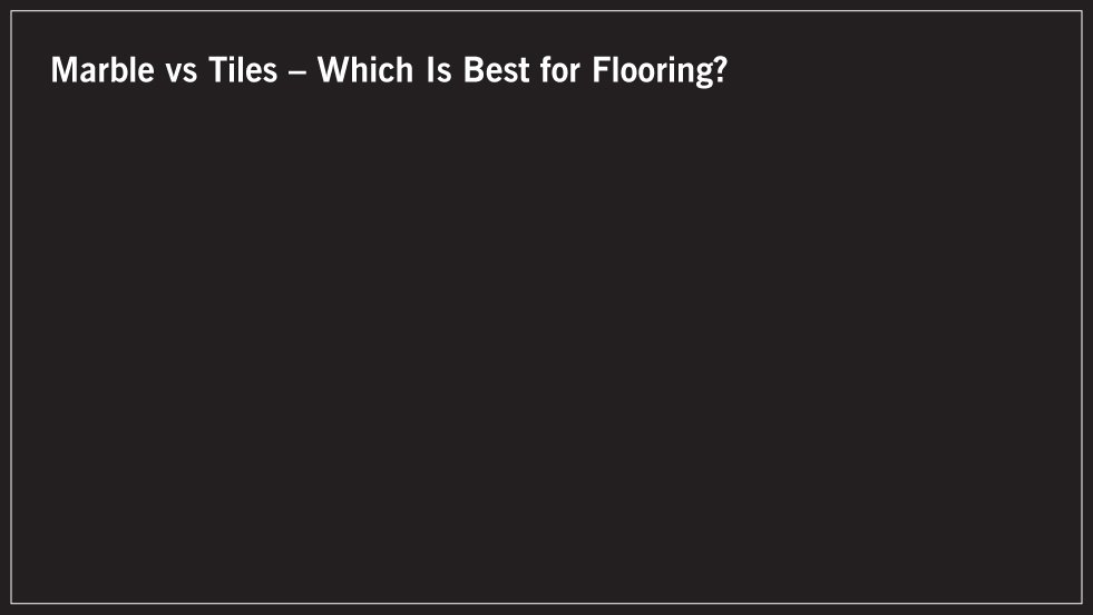 Marble vs Tiles – Which Is Best for Flooring?