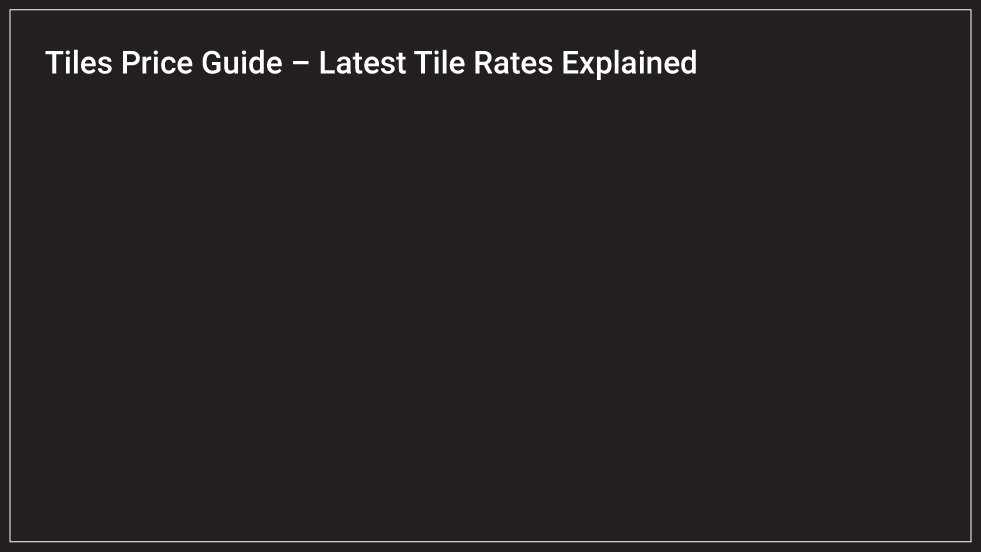 Tiles Price Guide – Latest Tile Rates Explained